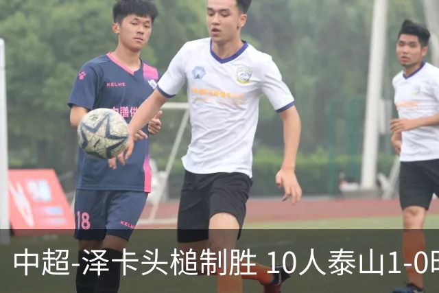 中超-泽卡头槌制胜 10人泰山1-0时隔11年再客胜海港