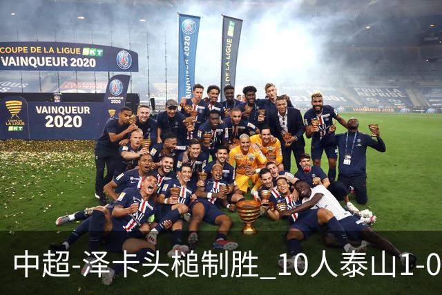 中超-泽卡头槌制胜 10人泰山1-0时隔11年再客胜海港