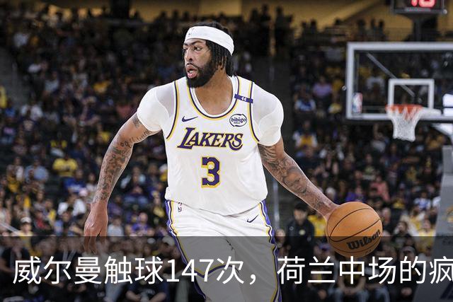 威尔曼触球147次，荷兰中场的疯狂舞动！