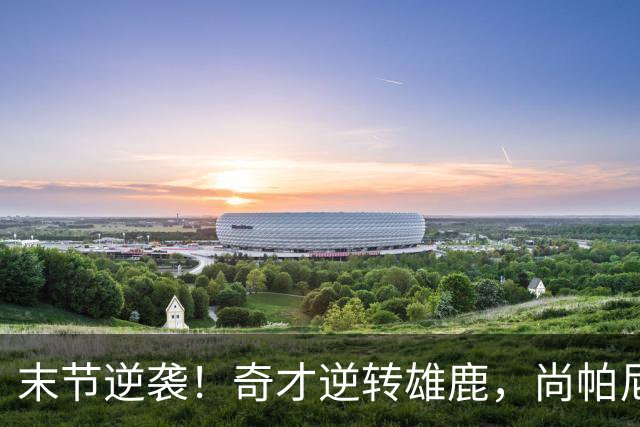 末节逆袭！奇才逆转雄鹿，尚帕尼成场上“逆风翻盘王