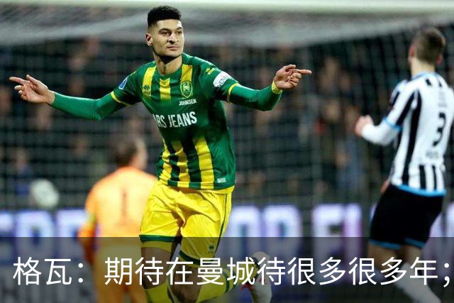格瓦：期待在曼城待很多很多年；马雷斯卡的风格和瓜帅很像