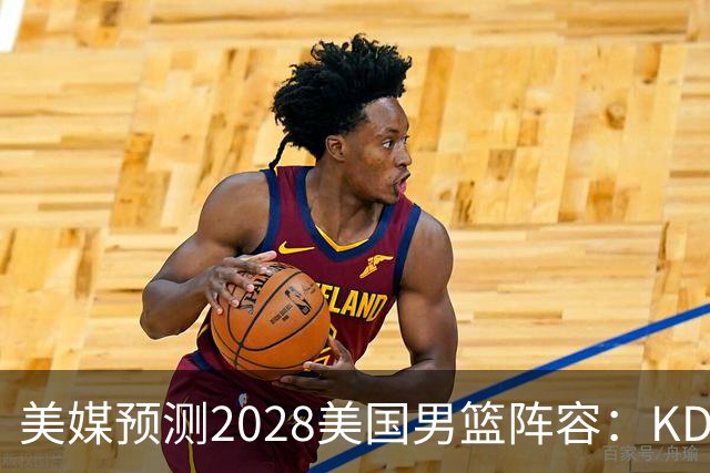 美媒预测2028美国男篮阵容：KD领衔詹库无缘 克弩在列 弗拉格待定